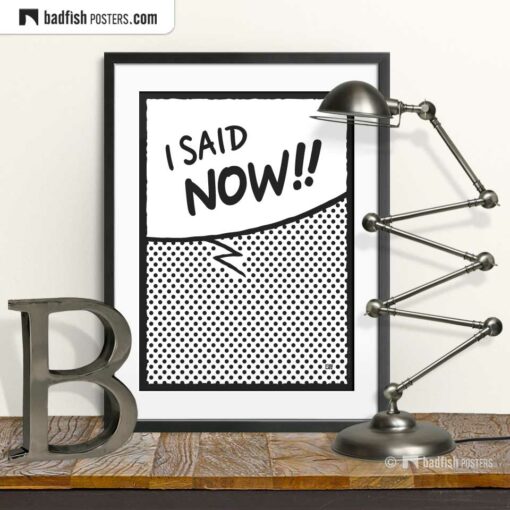 I Said Now!! | Comic Style Speech Bubble Poster | © BadFishPosters.com